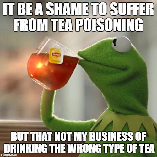 But That's None Of My Business Meme | IT BE A SHAME TO SUFFER FROM TEA POISONING BUT THAT NOT MY BUSINESS OF DRINKING THE WRONG TYPE OF TEA | image tagged in memes,but thats none of my business,kermit the frog | made w/ Imgflip meme maker