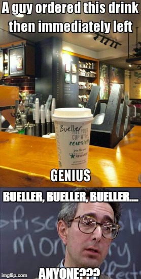 Bueller??? | BUELLER, BUELLER, BUELLER.... ANYONE??? | image tagged in starbucks,ferris bueller,ferris bueller ben stein,coffee | made w/ Imgflip meme maker