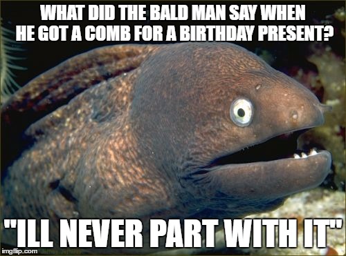 Bad Joke Eel | WHAT DID THE BALD MAN SAY WHEN HE GOT A COMB FOR A BIRTHDAY PRESENT? "ILL NEVER PART WITH IT" | image tagged in memes,bad joke eel | made w/ Imgflip meme maker