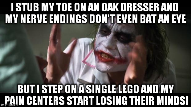 Could you imagine a lego beartrap?  :{ | I STUB MY TOE ON AN OAK DRESSER AND MY NERVE ENDINGS DON'T EVEN BAT AN EYE; BUT I STEP ON A SINGLE LEGO AND MY PAIN CENTERS START LOSING THEIR MINDS! | image tagged in memes,and everybody loses their minds,lego underfoot,lego beartrap | made w/ Imgflip meme maker