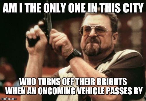 Am I The Only One Around Here Meme | AM I THE ONLY ONE IN THIS CITY WHO TURNS OFF THEIR BRIGHTS WHEN AN ONCOMING VEHICLE PASSES BY | image tagged in memes,am i the only one around here | made w/ Imgflip meme maker