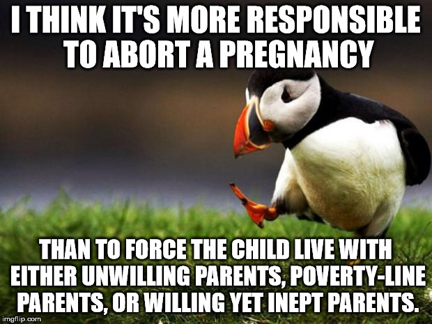Unpopular Opinion Puffin | I THINK IT'S MORE RESPONSIBLE TO ABORT A PREGNANCY; THAN TO FORCE THE CHILD LIVE WITH EITHER UNWILLING PARENTS, POVERTY-LINE PARENTS, OR WILLING YET INEPT PARENTS. | image tagged in memes,unpopular opinion puffin | made w/ Imgflip meme maker