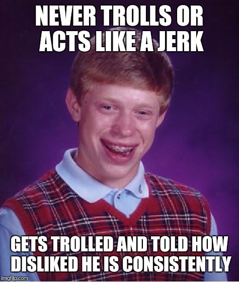 Bad Luck Brian Meme | NEVER TROLLS OR ACTS LIKE A JERK GETS TROLLED AND TOLD HOW DISLIKED HE IS CONSISTENTLY | image tagged in memes,bad luck brian | made w/ Imgflip meme maker