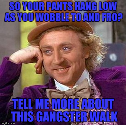 Old pants could do that to a guy | SO YOUR PANTS HANG LOW AS YOU WOBBLE TO AND FRO? TELL ME MORE ABOUT THIS GANGSTER WALK | image tagged in memes,creepy condescending wonka,pants | made w/ Imgflip meme maker