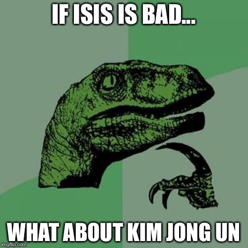 Philosoraptor | IF ISIS IS BAD... WHAT ABOUT KIM JONG UN | image tagged in memes,philosoraptor | made w/ Imgflip meme maker