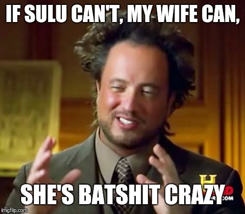 Ancient Aliens Meme | IF SULU CAN'T, MY WIFE CAN, SHE'S BATSHIT CRAZY | image tagged in memes,ancient aliens | made w/ Imgflip meme maker