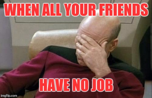 Captain Picard Facepalm Meme | WHEN ALL YOUR FRIENDS HAVE NO JOB | image tagged in memes,captain picard facepalm | made w/ Imgflip meme maker