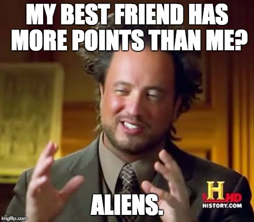 Please help me beat Coolpokemario9 | MY BEST FRIEND HAS MORE POINTS THAN ME? ALIENS. | image tagged in memes,ancient aliens,meme competition | made w/ Imgflip meme maker