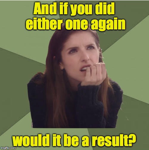 Philosophanna | And if you did either one again would it be a result? | image tagged in philosophanna | made w/ Imgflip meme maker