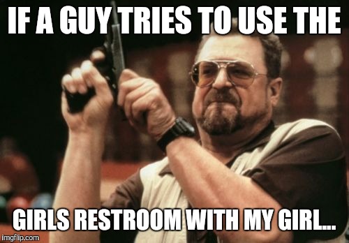 Am I The Only One Around Here Meme | IF A GUY TRIES TO USE THE; GIRLS RESTROOM WITH MY GIRL... | image tagged in memes,am i the only one around here | made w/ Imgflip meme maker