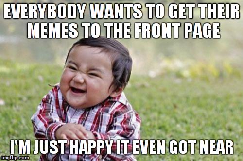 Evil Toddler Meme | EVERYBODY WANTS TO GET THEIR MEMES TO THE FRONT PAGE I'M JUST HAPPY IT EVEN GOT NEAR | image tagged in memes,evil toddler | made w/ Imgflip meme maker