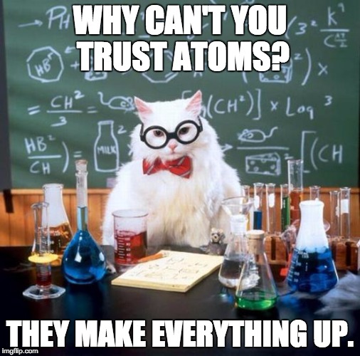 Chemistry Cat Meme | WHY CAN'T YOU TRUST ATOMS? THEY MAKE EVERYTHING UP. | image tagged in memes,chemistry cat | made w/ Imgflip meme maker