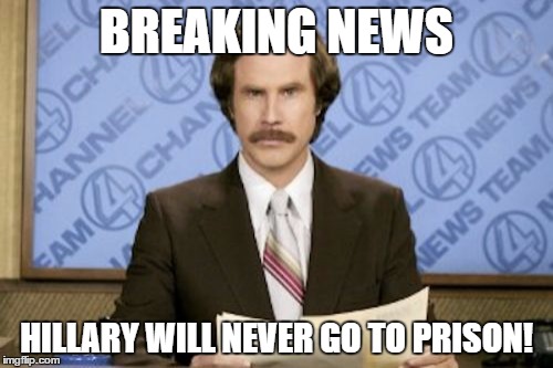 Ron Burgundy | BREAKING NEWS; HILLARY WILL NEVER GO TO PRISON! | image tagged in memes,ron burgundy | made w/ Imgflip meme maker
