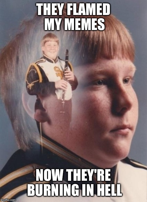 Flame his memes at your own risk. | THEY FLAMED MY MEMES; NOW THEY'RE BURNING IN HELL | image tagged in memes,ptsd clarinet boy | made w/ Imgflip meme maker