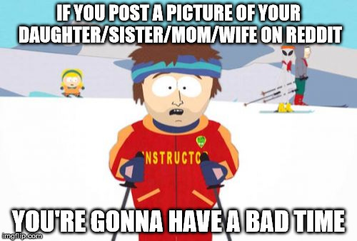 Super Cool Ski Instructor | IF YOU POST A PICTURE OF YOUR DAUGHTER/SISTER/MOM/WIFE ON REDDIT; YOU'RE GONNA HAVE A BAD TIME | image tagged in memes,super cool ski instructor,AdviceAnimals | made w/ Imgflip meme maker