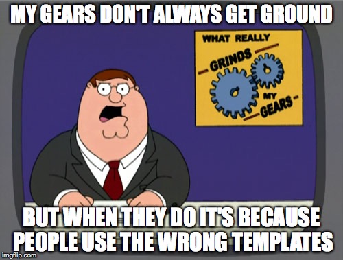 Peter Griffin News | MY GEARS DON'T ALWAYS GET GROUND; BUT WHEN THEY DO IT'S BECAUSE PEOPLE USE THE WRONG TEMPLATES | image tagged in memes,peter griffin news | made w/ Imgflip meme maker