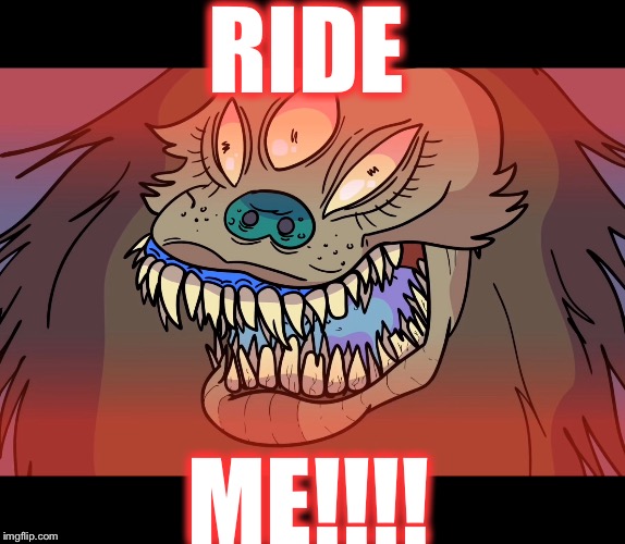 RIDE ME!!!! | RIDE; ME!!!! | image tagged in scary | made w/ Imgflip meme maker