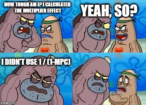 How Tough Are You Meme | HOW TOUGH AM I? I CALCULATED THE MULTIPLIER EFFECT; YEAH, SO? I DIDN'T USE 1 / (1-MPC) | image tagged in memes,how tough are you | made w/ Imgflip meme maker