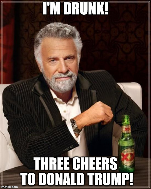 The Most Interesting Man In The World | I'M DRUNK! THREE CHEERS TO DONALD TRUMP! | image tagged in memes,the most interesting man in the world | made w/ Imgflip meme maker