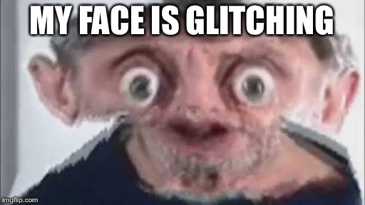 MY FACE IS GLITCHING | image tagged in horrible | made w/ Imgflip meme maker