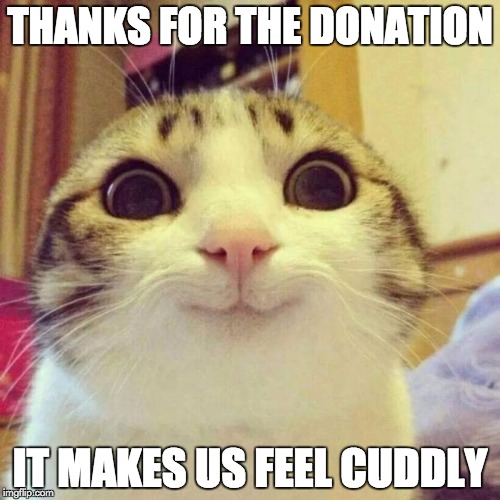 Smiling Cat Meme | THANKS FOR THE DONATION; IT MAKES US FEEL CUDDLY | image tagged in memes,smiling cat | made w/ Imgflip meme maker