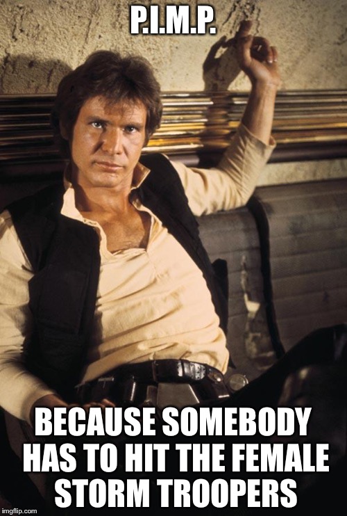 Han Solo | P.I.M.P. BECAUSE SOMEBODY HAS TO HIT THE FEMALE STORM TROOPERS | image tagged in memes,han solo | made w/ Imgflip meme maker