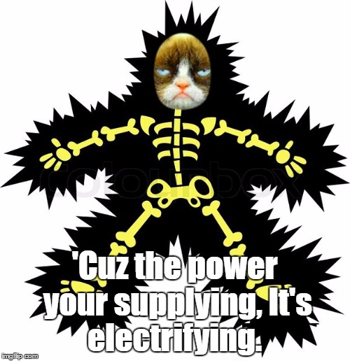 'Cuz the power your supplying,
It's electrifying. | made w/ Imgflip meme maker