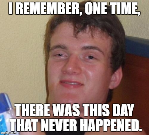 10 Guy Meme | I REMEMBER, ONE TIME, THERE WAS THIS DAY THAT NEVER HAPPENED. | image tagged in memes,10 guy | made w/ Imgflip meme maker