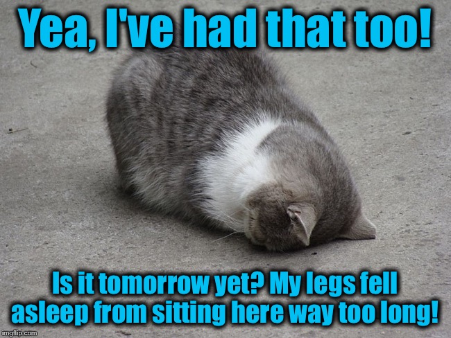 Yea, I've had that too! Is it tomorrow yet? My legs fell asleep from sitting here way too long! | made w/ Imgflip meme maker