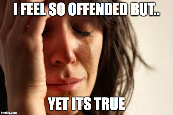 I FEEL SO OFFENDED BUT.. YET ITS TRUE | image tagged in memes,first world problems | made w/ Imgflip meme maker