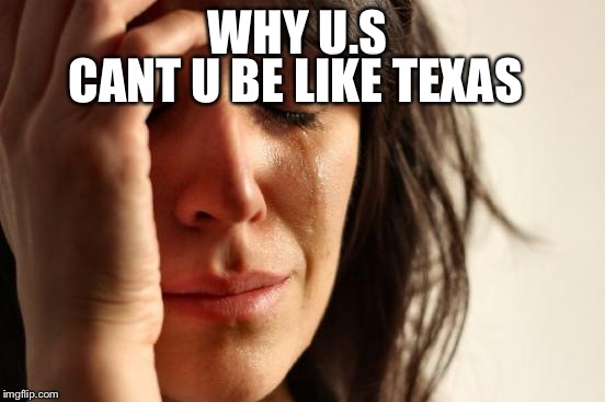 First World Problems Meme | WHY U.S CANT U BE LIKE TEXAS | image tagged in memes,first world problems | made w/ Imgflip meme maker