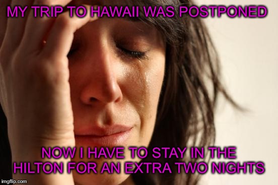 First World Problems | MY TRIP TO HAWAII WAS POSTPONED; NOW I HAVE TO STAY IN THE HILTON FOR AN EXTRA TWO NIGHTS | image tagged in memes,first world problems | made w/ Imgflip meme maker
