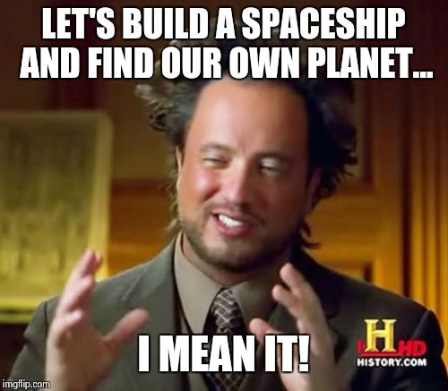 Ancient Aliens Meme | LET'S BUILD A SPACESHIP AND FIND OUR OWN PLANET... I MEAN IT! | image tagged in memes,ancient aliens | made w/ Imgflip meme maker