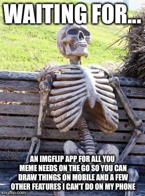 Waiting Skeleton Meme | WAITING FOR... AN IMGFLIP APP FOR ALL YOU MEME NEEDS ON THE GO SO YOU CAN DRAW THINGS ON MOBILE AND A FEW OTHER FEATURES I CAN'T DO ON MY PHONE | image tagged in memes,waiting skeleton | made w/ Imgflip meme maker