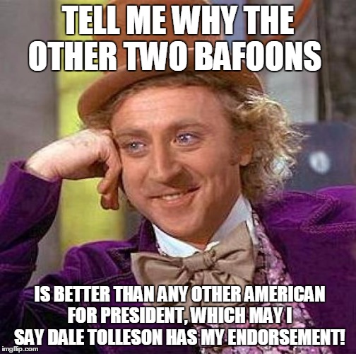 Creepy Condescending Wonka Meme | TELL ME WHY THE OTHER TWO BAFOONS; IS BETTER THAN ANY OTHER AMERICAN FOR PRESIDENT, WHICH MAY I SAY DALE TOLLESON HAS MY ENDORSEMENT! | image tagged in memes,creepy condescending wonka | made w/ Imgflip meme maker