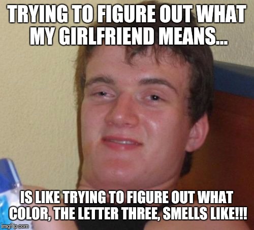 I meant, wait,...WHAT? Um, okay honey!
 | TRYING TO FIGURE OUT WHAT MY GIRLFRIEND MEANS... IS LIKE TRYING TO FIGURE OUT WHAT COLOR, THE LETTER THREE, SMELLS LIKE!!! | image tagged in memes,10 guy,reality,what women want | made w/ Imgflip meme maker