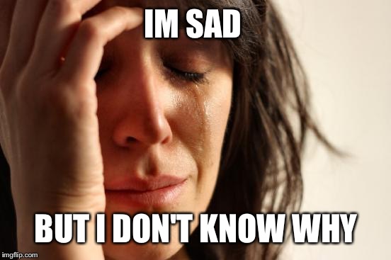 First World Problems Meme | IM SAD BUT I DON'T KNOW WHY | image tagged in memes,first world problems | made w/ Imgflip meme maker