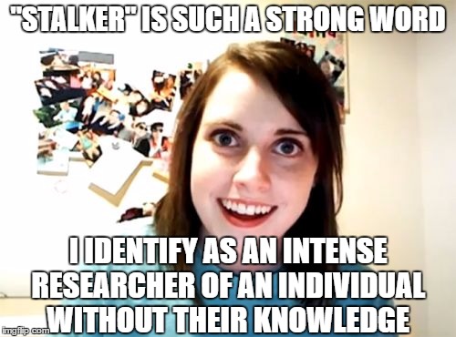 Overly Attached Girlfriend | "STALKER" IS SUCH A STRONG WORD; I IDENTIFY AS AN INTENSE RESEARCHER OF AN INDIVIDUAL WITHOUT THEIR KNOWLEDGE | image tagged in memes,overly attached girlfriend | made w/ Imgflip meme maker