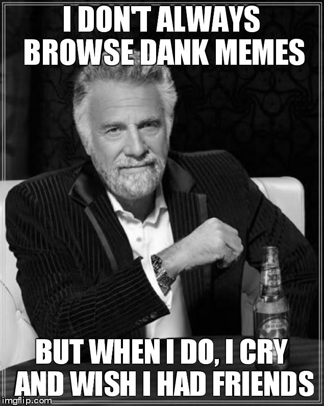 The Most Interesting Man In The World | I DON'T ALWAYS BROWSE DANK MEMES; BUT WHEN I DO, I CRY AND WISH I HAD FRIENDS | image tagged in memes,the most interesting man in the world | made w/ Imgflip meme maker