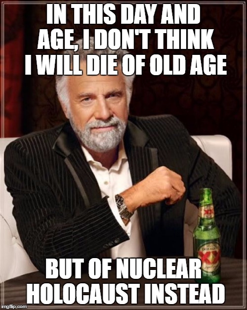 The Most Interesting Man In The World | IN THIS DAY AND AGE, I DON'T THINK I WILL DIE OF OLD AGE; BUT OF NUCLEAR HOLOCAUST INSTEAD | image tagged in memes,the most interesting man in the world | made w/ Imgflip meme maker