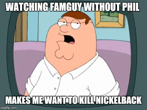 FamGuy without Phil | WATCHING FAMGUY WITHOUT PHIL; MAKES ME WANT TO KILL NICKELBACK | image tagged in peter griffin bored yeah | made w/ Imgflip meme maker