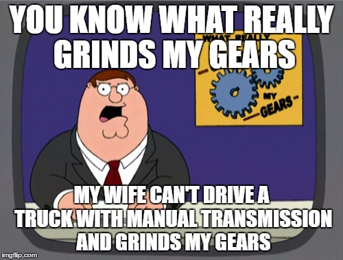Peter Griffin News Meme | YOU KNOW WHAT REALLY GRINDS MY GEARS; MY WIFE CAN'T DRIVE A TRUCK WITH MANUAL TRANSMISSION AND GRINDS MY GEARS | image tagged in memes,peter griffin news | made w/ Imgflip meme maker