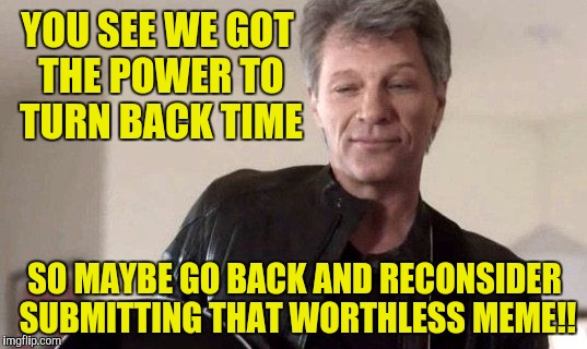 The Power To Turn Back Time |  YOU SEE WE GOT THE POWER TO TURN BACK TIME; SO MAYBE GO BACK AND RECONSIDER SUBMITTING THAT WORTHLESS MEME!! | image tagged in memes,turn back time,jon bon jovi,direct tv | made w/ Imgflip meme maker