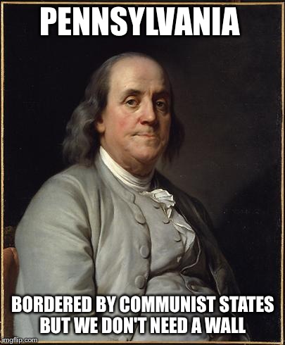 Benjamin Franklin  | PENNSYLVANIA; BORDERED BY COMMUNIST STATES BUT WE DON'T NEED A WALL | image tagged in benjamin franklin | made w/ Imgflip meme maker