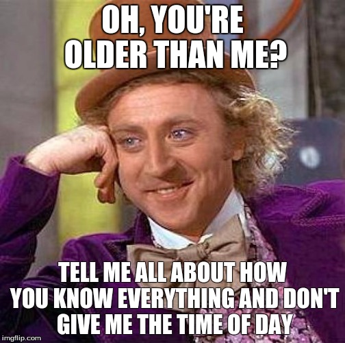 Creepy Condescending Wonka | OH, YOU'RE OLDER THAN ME? TELL ME ALL ABOUT HOW YOU KNOW EVERYTHING AND DON'T GIVE ME THE TIME OF DAY | image tagged in memes,creepy condescending wonka | made w/ Imgflip meme maker