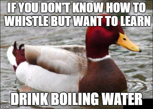 It works for Kettles | IF YOU DON'T KNOW HOW TO WHISTLE BUT WANT TO LEARN; DRINK BOILING WATER | image tagged in memes,malicious advice mallard | made w/ Imgflip meme maker