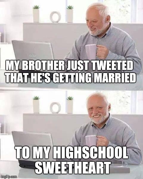 Hide the Pain Harold | MY BROTHER JUST TWEETED THAT HE'S GETTING MARRIED; TO MY HIGHSCHOOL SWEETHEART | image tagged in memes,hide the pain harold | made w/ Imgflip meme maker