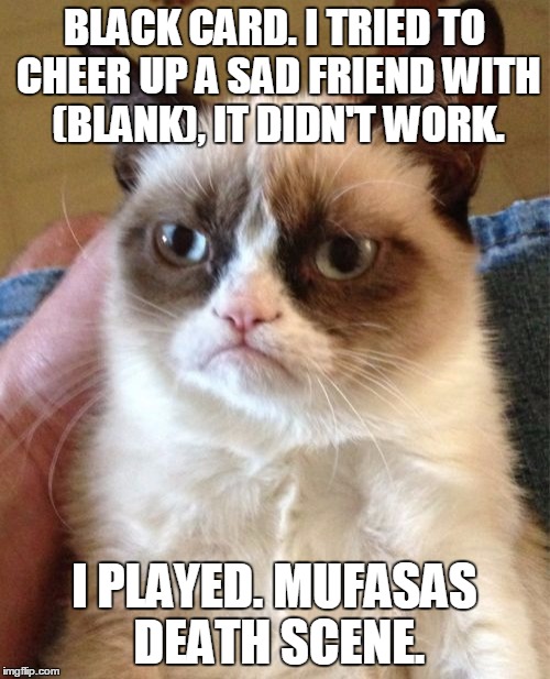 Grumpy Cat Meme | BLACK CARD. I TRIED TO CHEER UP A SAD FRIEND WITH (BLANK), IT DIDN'T WORK. I PLAYED. MUFASAS DEATH SCENE. | image tagged in memes,grumpy cat | made w/ Imgflip meme maker