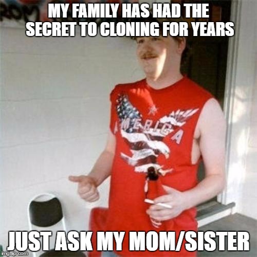 Redneck Randal | MY FAMILY HAS HAD THE SECRET TO CLONING FOR YEARS; JUST ASK MY MOM/SISTER | image tagged in memes,redneck randal | made w/ Imgflip meme maker