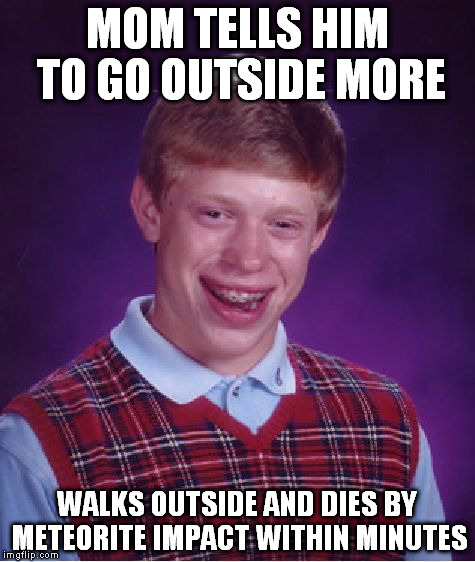 Bad Luck Brian Meme | MOM TELLS HIM TO GO OUTSIDE MORE; WALKS OUTSIDE AND DIES BY METEORITE IMPACT WITHIN MINUTES | image tagged in memes,bad luck brian | made w/ Imgflip meme maker